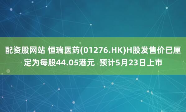 配资股网站 恒瑞医药(01276.HK)H股发售价已厘定为每股44.05港元  预计5月23日上市