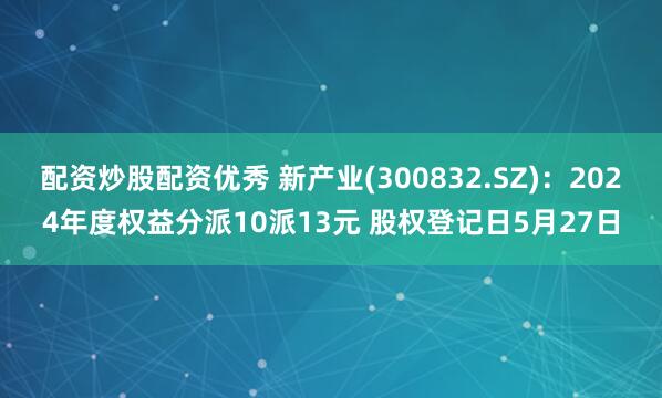 配资炒股配资优秀 新产业(300832.SZ)：2024年度权益分派10派13元 股权登记日5月27日