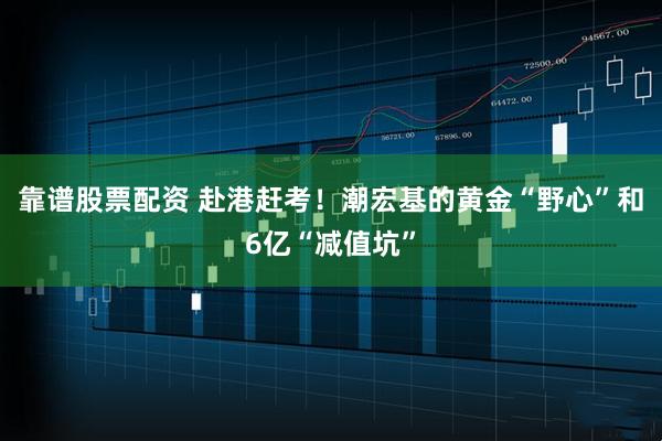 靠谱股票配资 赴港赶考！潮宏基的黄金“野心”和6亿“减值坑”