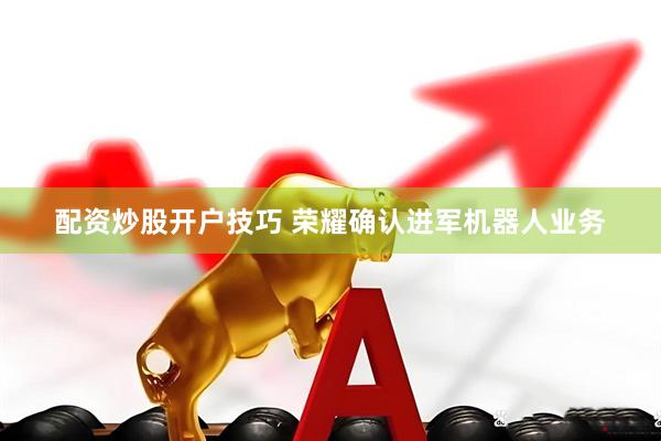 配资炒股开户技巧 荣耀确认进军机器人业务