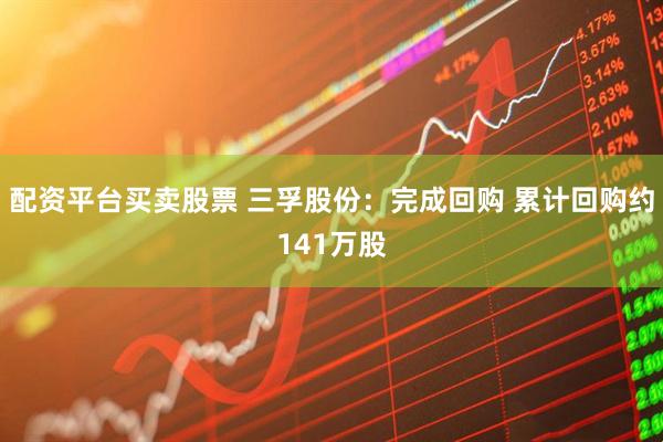 配资平台买卖股票 三孚股份：完成回购 累计回购约141万股