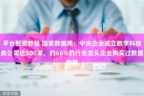 平台配资炒股 国家数据局：中央企业成立数字科技类公司近500家，约66%的行业龙头企业购买过数据