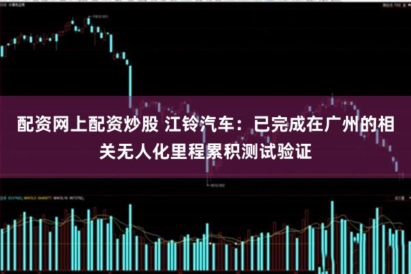 配资网上配资炒股 江铃汽车：已完成在广州的相关无人化里程累积测试验证