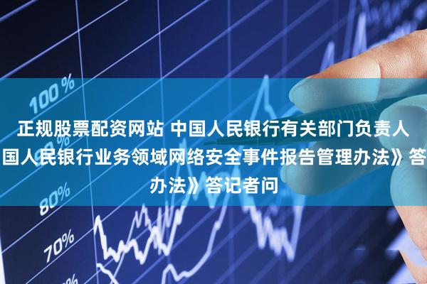 正规股票配资网站 中国人民银行有关部门负责人就《中国人民银行业务领域网络安全事件报告管理办法》答记者问