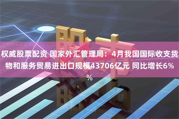 权威股票配资 国家外汇管理局:4月我国国际收支货物和服务贸易进出口规模43706亿元 同比增长6%