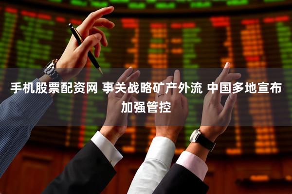 手机股票配资网 事关战略矿产外流 中国多地宣布加强管控