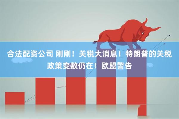 合法配资公司 刚刚！关税大消息！特朗普的关税政策变数仍在！欧盟警告