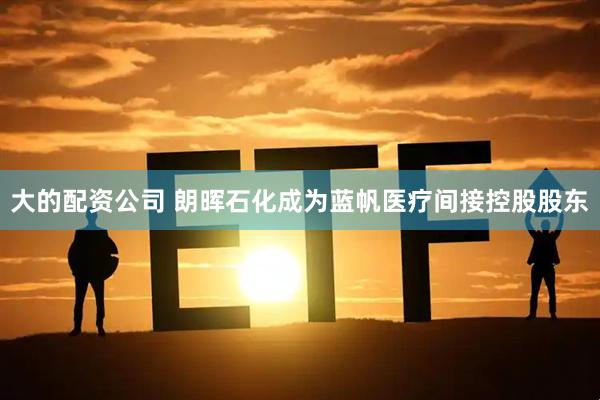 大的配资公司 朗晖石化成为蓝帆医疗间接控股股东