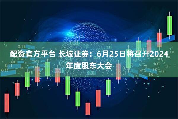 配资官方平台 长城证券：6月25日将召开2024年度股东大会