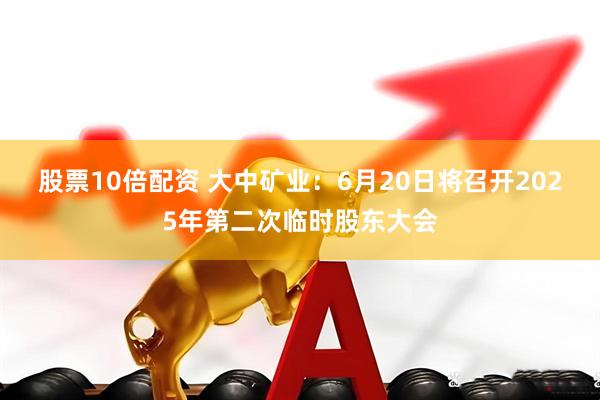 股票10倍配资 大中矿业：6月20日将召开2025年第二次临时股东大会