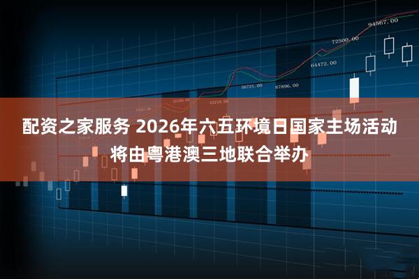 配资之家服务 2026年六五环境日国家主场活动将由粤港澳三地联合举办