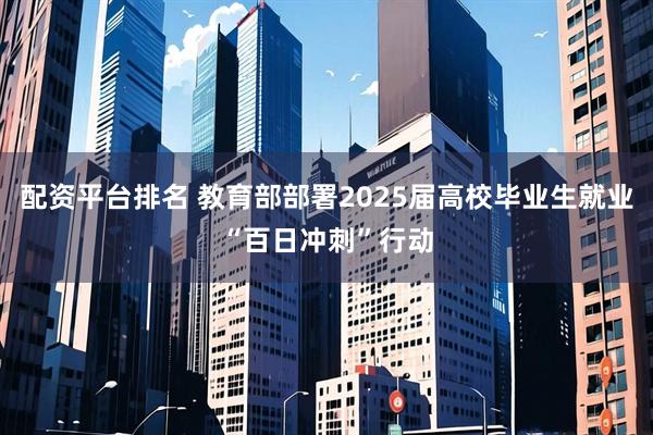 配资平台排名 教育部部署2025届高校毕业生就业“百日冲刺”行动