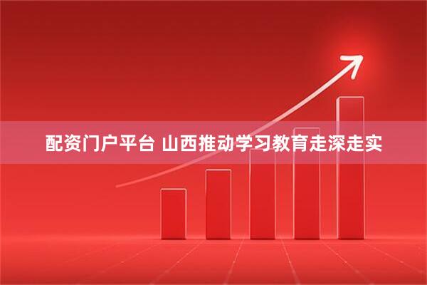 配资门户平台 山西推动学习教育走深走实