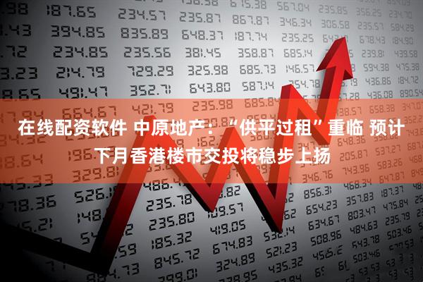 在线配资软件 中原地产：“供平过租”重临 预计下月香港楼市交投将稳步上扬