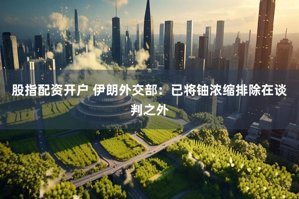 股指配资开户 伊朗外交部：已将铀浓缩排除在谈判之外