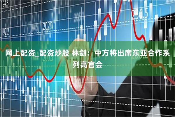 网上配资_配资炒股 林剑：中方将出席东亚合作系列高官会
