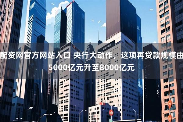 配资网官方网站入口 央行大动作，这项再贷款规模由5000亿元升至8000亿元