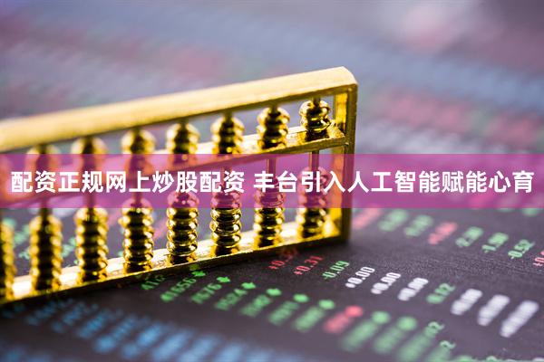 配资正规网上炒股配资 丰台引入人工智能赋能心育