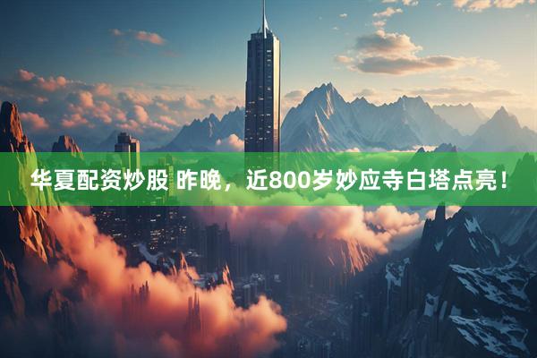 华夏配资炒股 昨晚，近800岁妙应寺白塔点亮！