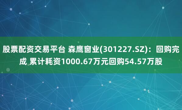 股票配资交易平台 森鹰窗业(301227.SZ)：回购完成 累计耗资1000.67万元回购54.57万股