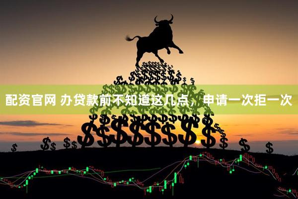 配资官网 办贷款前不知道这几点，申请一次拒一次