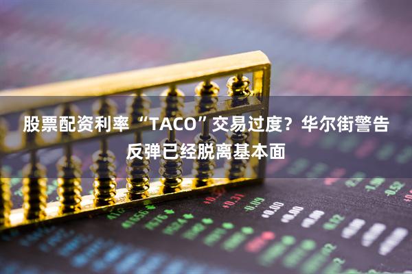 股票配资利率 “TACO”交易过度？华尔街警告反弹已经脱离基本面