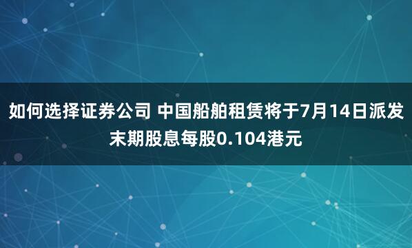 如何选择证券公司 中国船舶租赁将于7月14日派发末期股息每股0.104港元