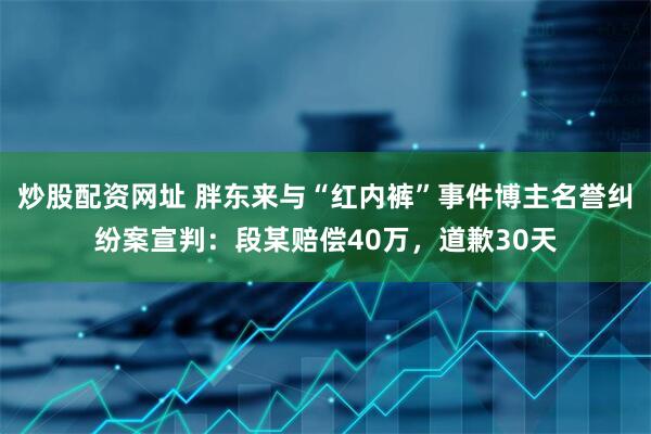 炒股配资网址 胖东来与“红内裤”事件博主名誉纠纷案宣判：段某赔偿40万，道歉30天