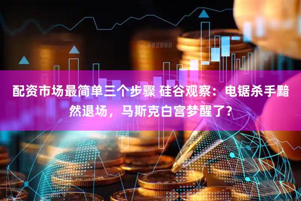 配资市场最简单三个步骤 硅谷观察：电锯杀手黯然退场，马斯克白宫梦醒了？