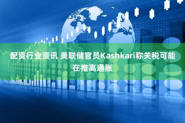 配资行业资讯 美联储官员Kashkari称关税可能在推高通胀