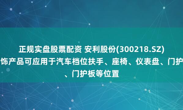 正规实盘股票配资 安利股份(300218.SZ)：汽车内饰产品可应用于汽车档位扶手、座椅、仪表盘、门护板等位置