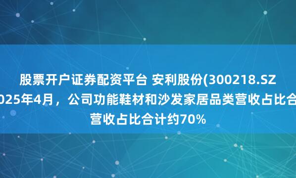 股票开户证券配资平台 安利股份(300218.SZ)：截至2025年4月，公司功能鞋材和沙发家居品类营收占比合计约70%