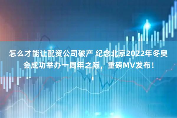 怎么才能让配资公司破产 纪念北京2022年冬奥会成功举办一周年之际，重磅MV发布！