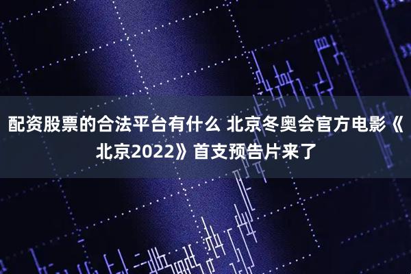 配资股票的合法平台有什么 北京冬奥会官方电影《北京2022》首支预告片来了
