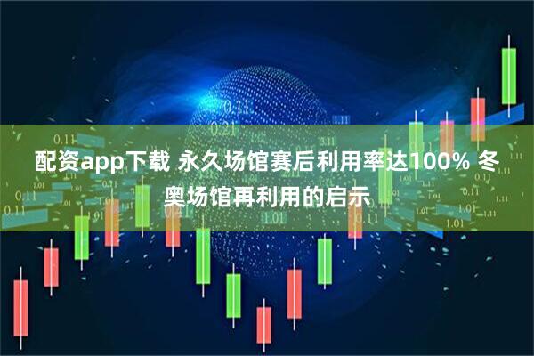 配资app下载 永久场馆赛后利用率达100% 冬奥场馆再利用的启示