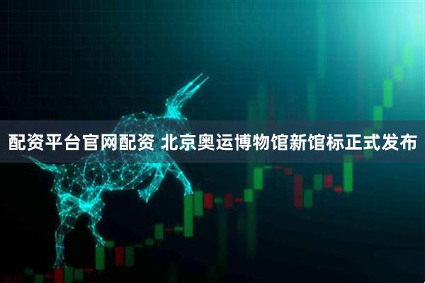 配资平台官网配资 北京奥运博物馆新馆标正式发布