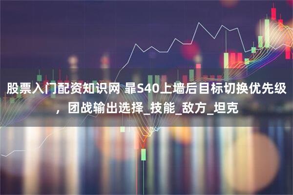 股票入门配资知识网 暃S40上墙后目标切换优先级，团战输出选择_技能_敌方_坦克