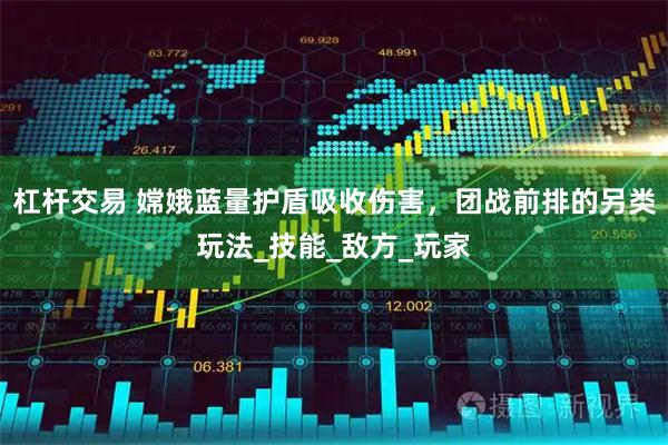 杠杆交易 嫦娥蓝量护盾吸收伤害，团战前排的另类玩法_技能_敌方_玩家