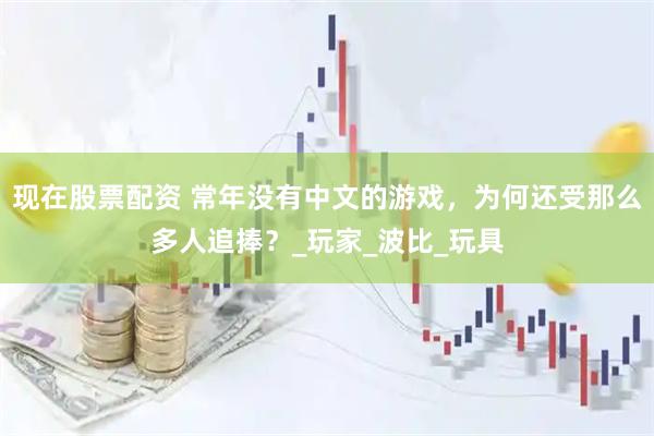 现在股票配资 常年没有中文的游戏，为何还受那么多人追捧？_玩家_波比_玩具