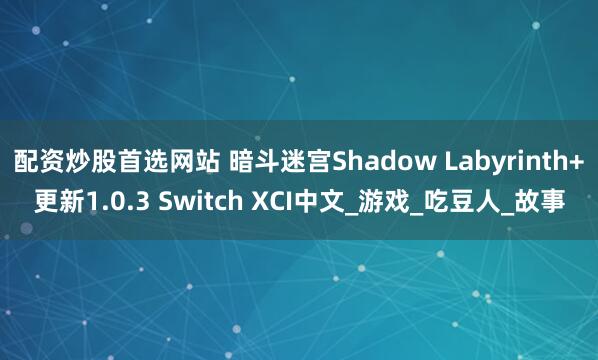 配资炒股首选网站 暗斗迷宫Shadow Labyrinth+更新1.0.3 Switch XCI中文_游戏_吃豆人_故事