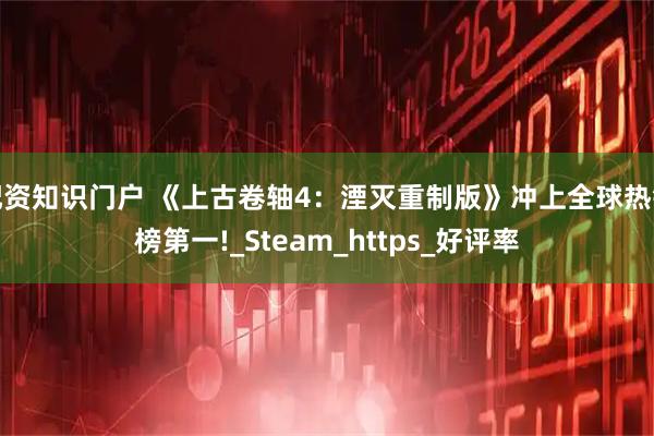 配资知识门户 《上古卷轴4：湮灭重制版》冲上全球热销榜第一!_Steam_https_好评率