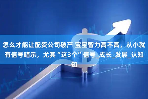 怎么才能让配资公司破产 宝宝智力高不高，从小就有信号暗示，尤其“这3个”信号_成长_发展_认知