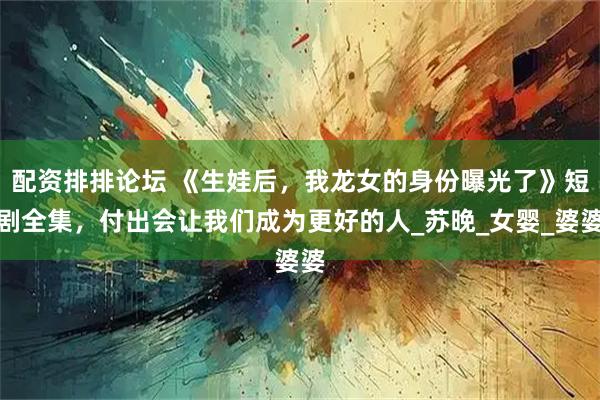 配资排排论坛 《生娃后，我龙女的身份曝光了》短剧全集，付出会让我们成为更好的人_苏晚_女婴_婆婆