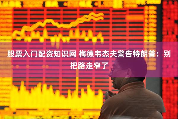 股票入门配资知识网 梅德韦杰夫警告特朗普：别把路走窄了