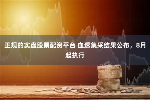 正规的实盘股票配资平台 血透集采结果公布，8月起执行