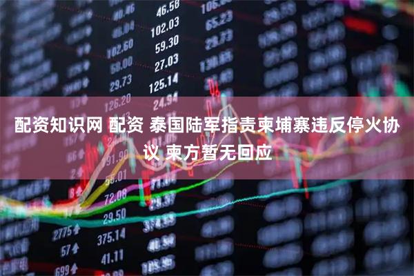 配资知识网 配资 泰国陆军指责柬埔寨违反停火协议 柬方暂无回应