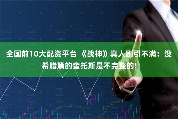 全国前10大配资平台 《战神》真人剧引不满：没希腊篇的奎托斯是不完整的!