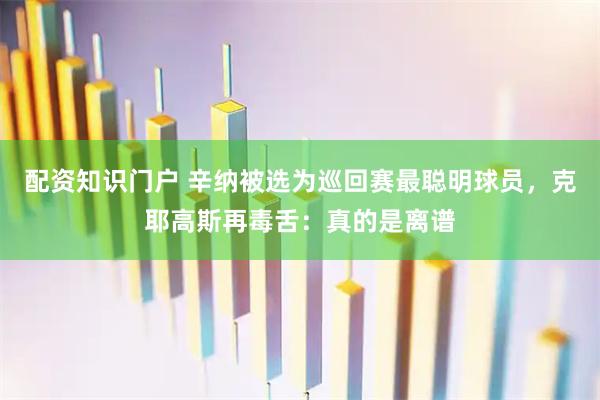 配资知识门户 辛纳被选为巡回赛最聪明球员，克耶高斯再毒舌：真的是离谱