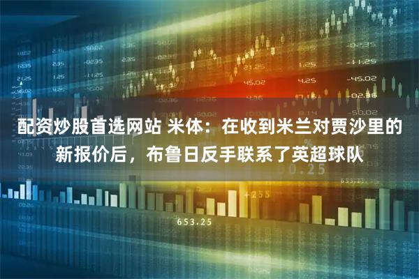 配资炒股首选网站 米体：在收到米兰对贾沙里的新报价后，布鲁日反手联系了英超球队