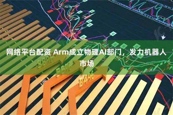 网络平台配资 Arm成立物理AI部门，发力机器人市场